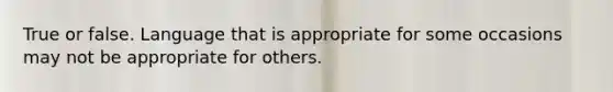 True or false. Language that is appropriate for some occasions may not be appropriate for others.