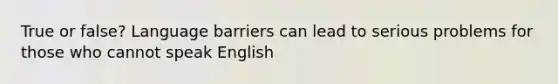 True or false? Language barriers can lead to serious problems for those who cannot speak English