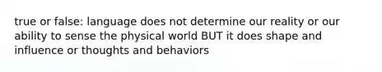 true or false: language does not determine our reality or our ability to sense the physical world BUT it does shape and influence or thoughts and behaviors