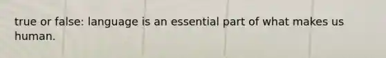 true or false: language is an essential part of what makes us human.