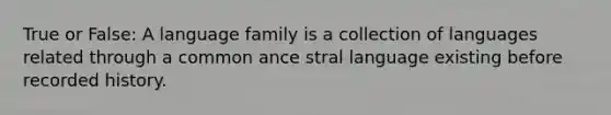 True or False: A language family is a collection of languages related through a common ance stral language existing before recorded history.