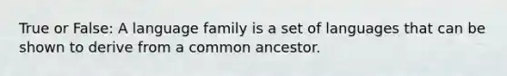 True or False: A language family is a set of languages that can be shown to derive from a common ancestor.