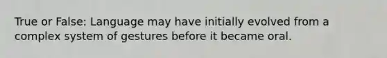 True or False: Language may have initially evolved from a complex system of gestures before it became oral.