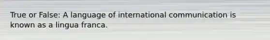 True or False: A language of international communication is known as a lingua franca.
