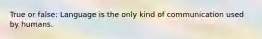 True or false: Language is the only kind of communication used by humans.