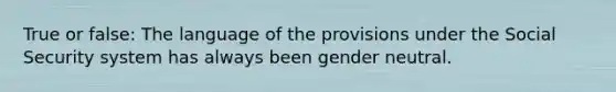 True or false: The language of the provisions under the Social Security system has always been gender neutral.