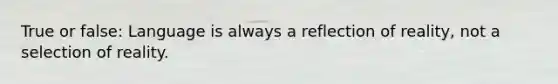 True or false: Language is always a reflection of reality, not a selection of reality.