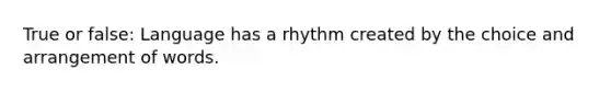 True or false: Language has a rhythm created by the choice and arrangement of words.