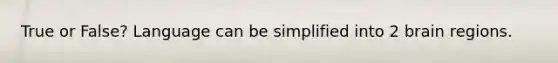 True or False? Language can be simplified into 2 brain regions.