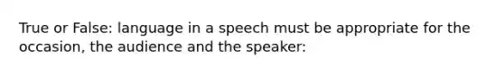 True or False: language in a speech must be appropriate for the occasion, the audience and the speaker: