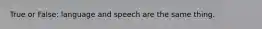 True or False: language and speech are the same thing.