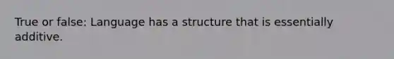 True or false: Language has a structure that is essentially additive.