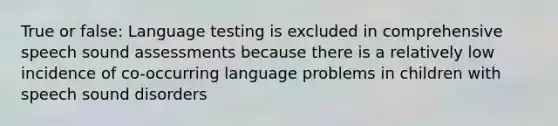 True or false: Language testing is excluded in comprehensive speech sound assessments because there is a relatively low incidence of co-occurring language problems in children with speech sound disorders