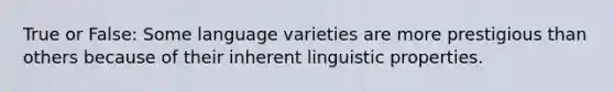 True or False: Some language varieties are more prestigious than others because of their inherent linguistic properties.