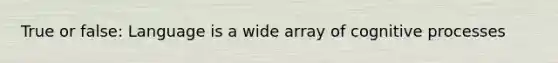 True or false: Language is a wide array of cognitive processes