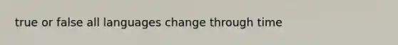 true or false all languages change through time