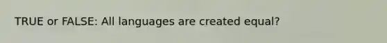 TRUE or FALSE: All languages are created equal?