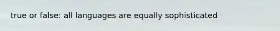 true or false: all languages are equally sophisticated