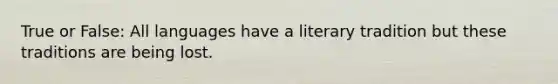 True or False: All languages have a literary tradition but these traditions are being lost.