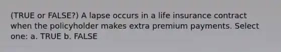 (TRUE or FALSE?) A lapse occurs in a life insurance contract when the policyholder makes extra premium payments. Select one: a. TRUE b. FALSE