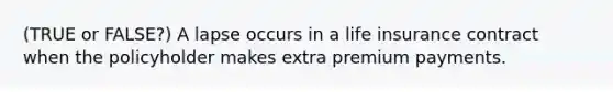 (TRUE or FALSE?) A lapse occurs in a life insurance contract when the policyholder makes extra premium payments.