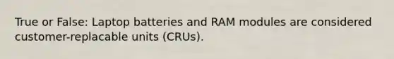 True or False: Laptop batteries and RAM modules are considered customer-replacable units (CRUs).