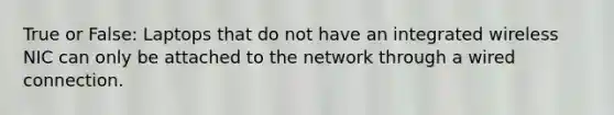 True or False: Laptops that do not have an integrated wireless NIC can only be attached to the network through a wired connection.