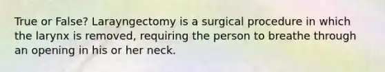 True or False? Larayngectomy is a surgical procedure in which the larynx is removed, requiring the person to breathe through an opening in his or her neck.