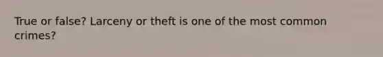 True or false? Larceny or theft is one of the most common crimes?