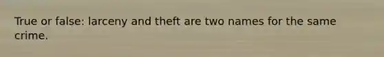 True or false: larceny and theft are two names for the same crime.