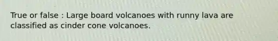 True or false : Large board volcanoes with runny lava are classified as cinder cone volcanoes.