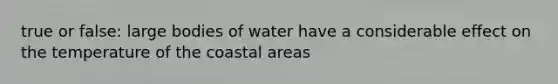 true or false: large bodies of water have a considerable effect on the temperature of the coastal areas