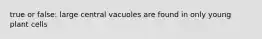 true or false: large central vacuoles are found in only young plant cells