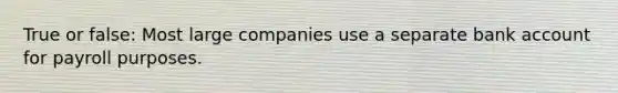 True or false: Most large companies use a separate bank account for payroll purposes.