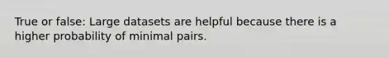 True or false: Large datasets are helpful because there is a higher probability of minimal pairs.