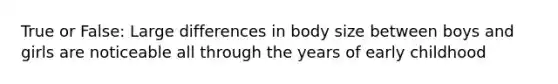 True or False: Large differences in body size between boys and girls are noticeable all through the years of early childhood