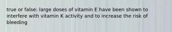 true or false: large doses of vitamin E have been shown to interfere with vitamin K activity and to increase the risk of bleeding