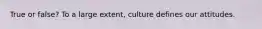 True or false? To a large extent, culture defines our attitudes.