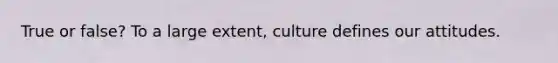 True or false? To a large extent, culture defines our attitudes.