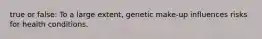 true or false: To a large extent, genetic make-up influences risks for health conditions.