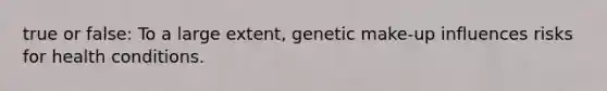 true or false: To a large extent, genetic make-up influences risks for health conditions.