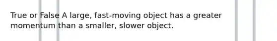 True or False A large, fast-moving object has a greater momentum than a smaller, slower object.