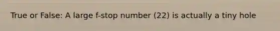 True or False: A large f-stop number (22) is actually a tiny hole