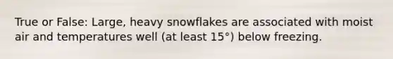 True or False: Large, heavy snowflakes are associated with moist air and temperatures well (at least 15°) below freezing.