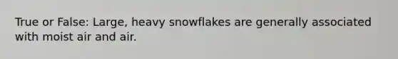 True or False: Large, heavy snowflakes are generally associated with moist air and air.