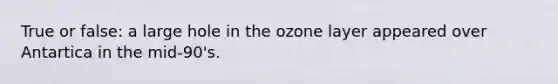 True or false: a large hole in the ozone layer appeared over Antartica in the mid-90's.