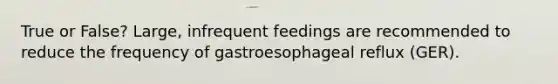 True or False? Large, infrequent feedings are recommended to reduce the frequency of gastroesophageal reflux (GER).