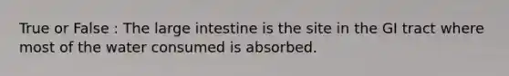 True or False : The large intestine is the site in the GI tract where most of the water consumed is absorbed.