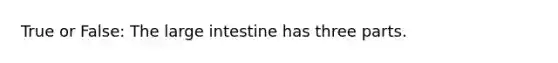 True or False: The large intestine has three parts.