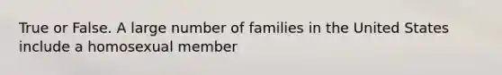 True or False. A large number of families in the United States include a homosexual member